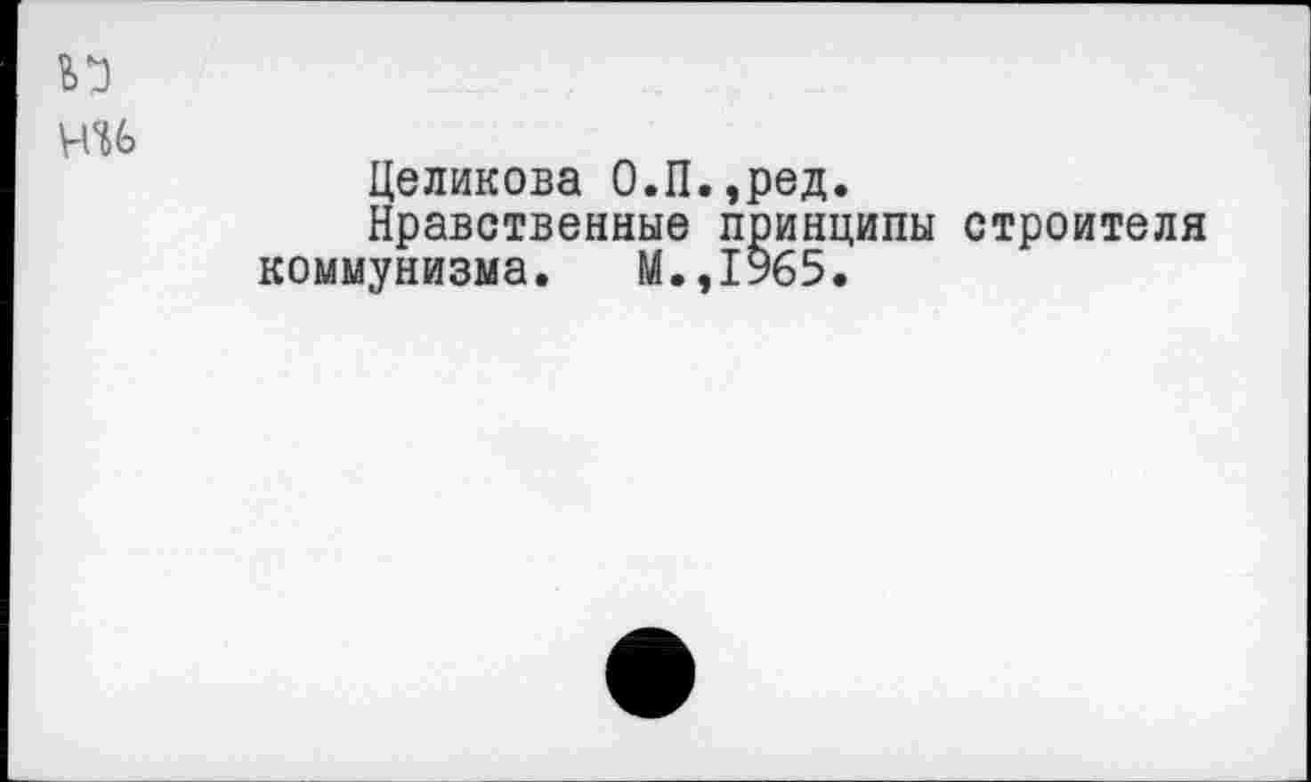 ﻿Целикова О.П.,ред.
Нравственные принципы строителя коммунизма. М.,1965.